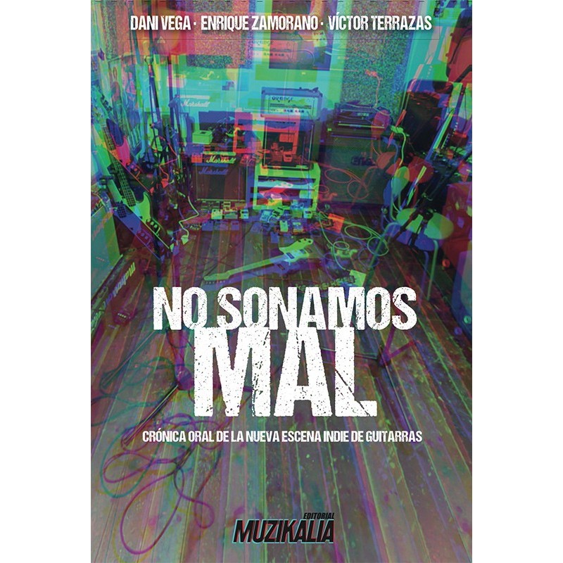 DANI VEGA, ENRIQUE ZAMORANO, VICTOR TERRAZAS- NO SONAMOS MAL. CRÓNICA ORAL DE LA NUEVA ESCENA INDIE DE GUITARRAS