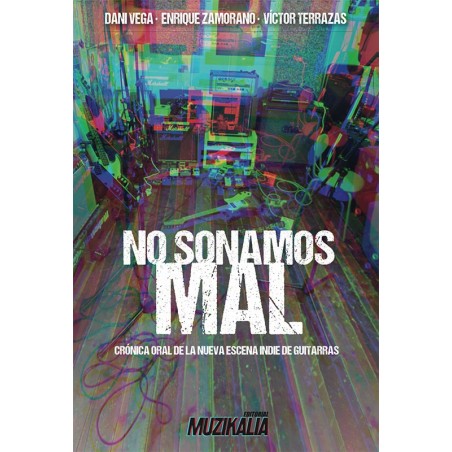 DANI VEGA, ENRIQUE ZAMORANO, VICTOR TERRAZAS- NO SONAMOS MAL. CRÓNICA ORAL DE LA NUEVA ESCENA INDIE DE GUITARRAS